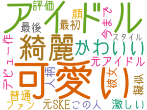 可愛い, アイドル, 綺麗, かわいい, 元アイドル, 普通, 激しい, 顔, デビュー作, 今まで, 最後, 元SKE, 最初, 擬似, 彼女, 人柄, 評価, この人, ファン, スタイル