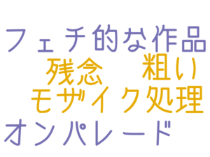 フェチ的な作品, オンパレード, モザイク処理, 粗い, 残念