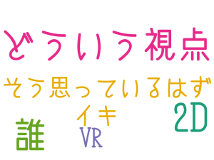 どういう視点, 2D, 誰, そう思っているはず, イキ, VR